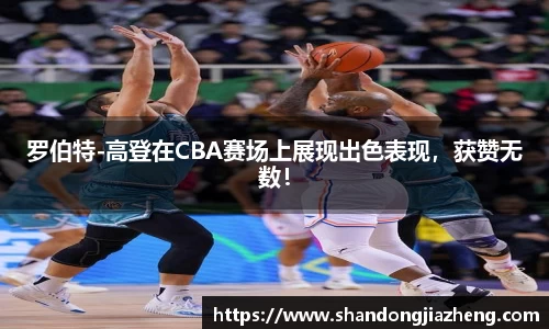 罗伯特-高登在CBA赛场上展现出色表现，获赞无数！